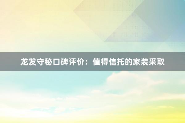 龙发守秘口碑评价：值得信托的家装采取