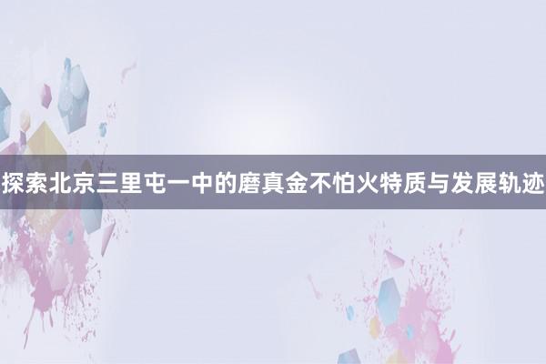 探索北京三里屯一中的磨真金不怕火特质与发展轨迹